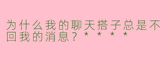 为什么我的聊天搭子总是不回我的消息？****