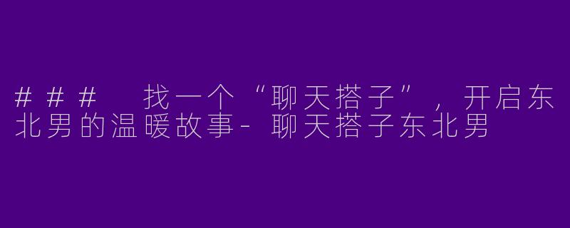 ### 找一个“聊天搭子”，开启东北男的温暖故事