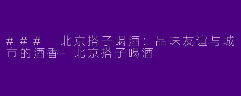 ### 北京搭子喝酒：品味友谊与城市的酒香