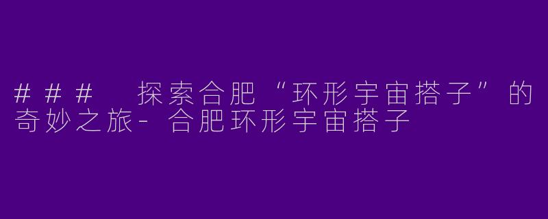 ### 探索合肥“环形宇宙搭子”的奇妙之旅-合肥环形宇宙搭子