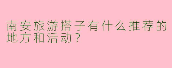 南安旅游搭子有什么推荐的地方和活动？