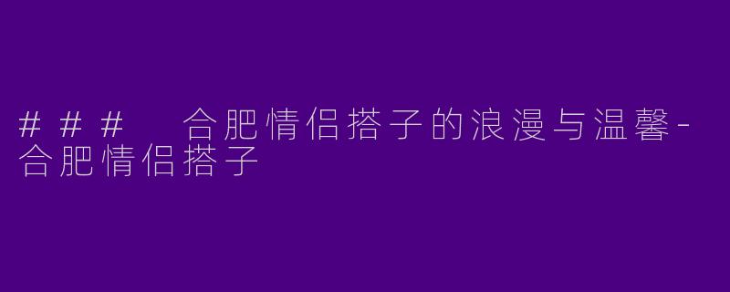 ### 合肥情侣搭子的浪漫与温馨-合肥情侣搭子