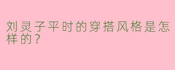 刘灵子平时的穿搭风格是怎样的？