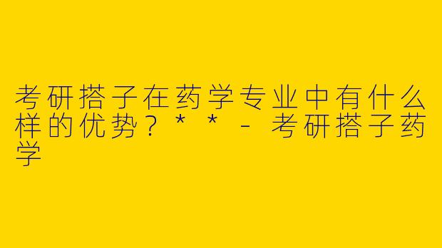 考研搭子在药学专业中有什么样的优势？**