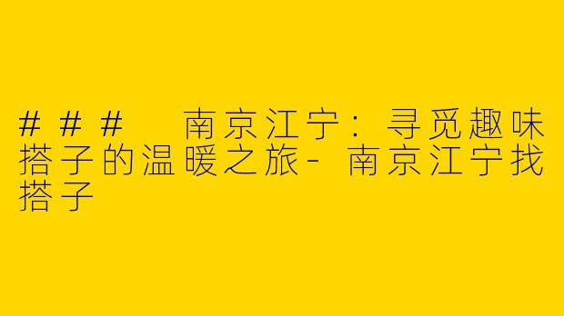 ### 南京江宁：寻觅趣味搭子的温暖之旅-南京江宁找搭子