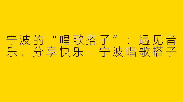 宁波的“唱歌搭子”：遇见音乐，分享快乐-宁波唱歌搭子