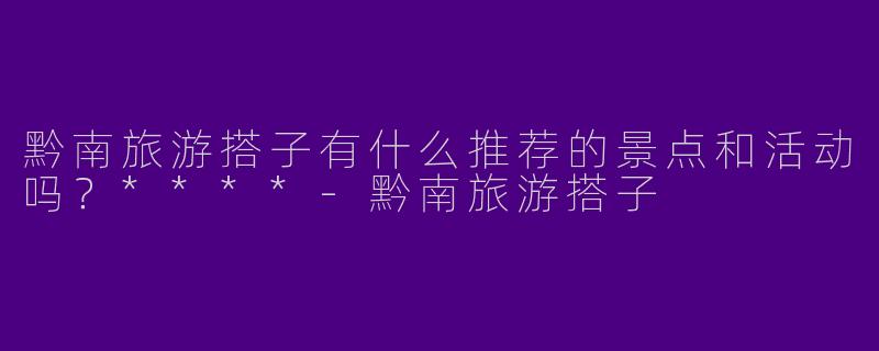 黔南旅游搭子有什么推荐的景点和活动吗?****