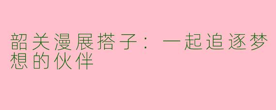 韶关漫展搭子：一起追逐梦想的伙伴