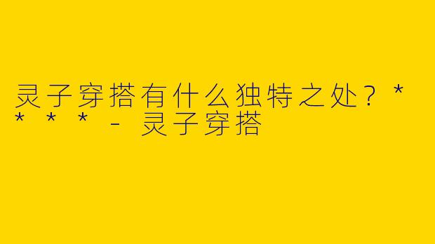 灵子穿搭有什么独特之处?****
