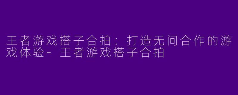 王者游戏搭子合拍：打造无间合作的游戏体验
