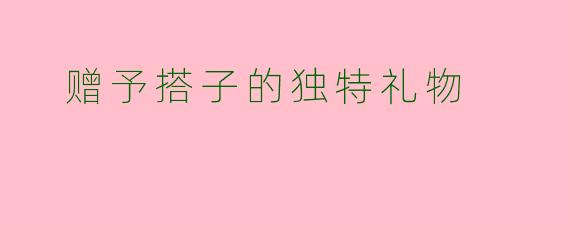  赠予搭子的独特礼物