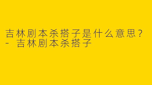 吉林剧本杀搭子是什么意思?