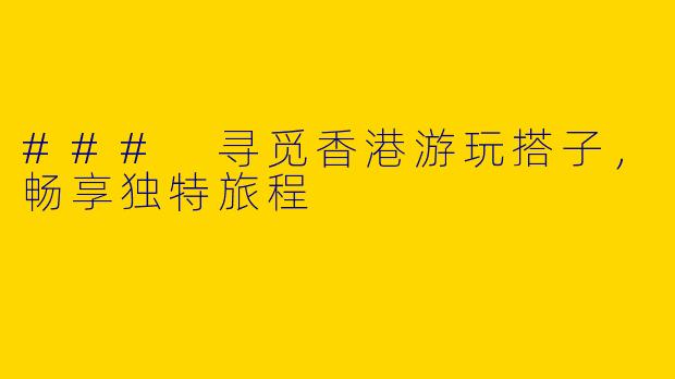 ### 寻觅香港游玩搭子，畅享独特旅程