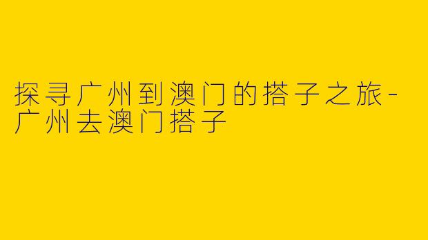 探寻广州到澳门的搭子之旅-广州去澳门搭子