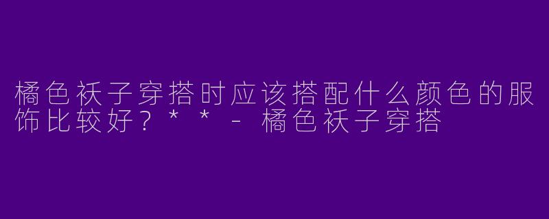 橘色袄子穿搭时应该搭配什么颜色的服饰比较好？**