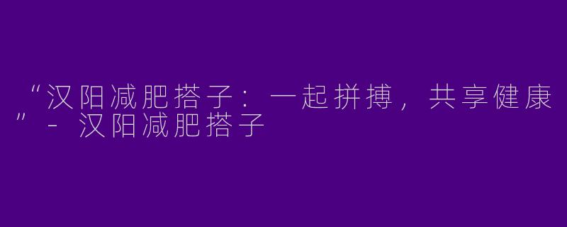 “汉阳减肥搭子：一起拼搏，共享健康”-汉阳减肥搭子
