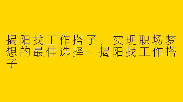 揭阳找工作搭子，实现职场梦想的最佳选择