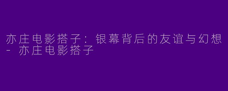 亦庄电影搭子：银幕背后的友谊与幻想-亦庄电影搭子