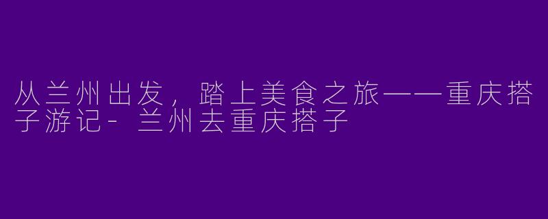 从兰州出发,踏上美食之旅——重庆搭子游记