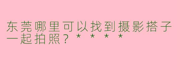 东莞哪里可以找到摄影搭子一起拍照？****