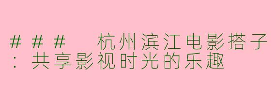 ### 杭州滨江电影搭子：共享影视时光的乐趣