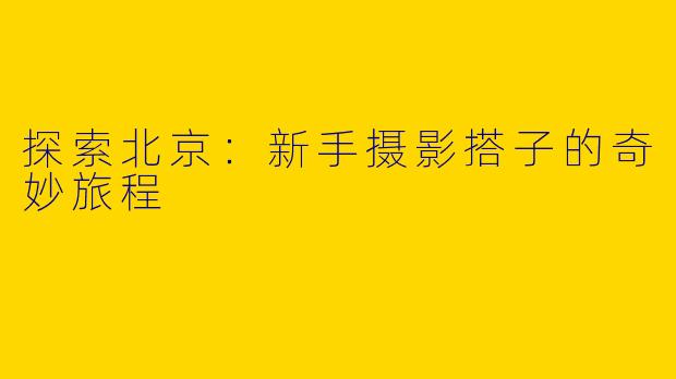 探索北京:新手摄影搭子的奇妙旅程