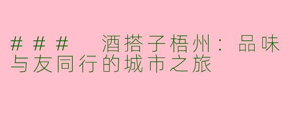 ### 酒搭子梧州：品味与友同行的城市之旅