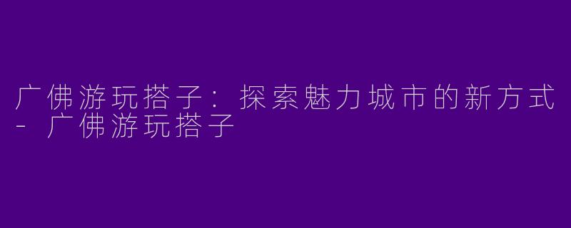 广佛游玩搭子：探索魅力城市的新方式-广佛游玩搭子