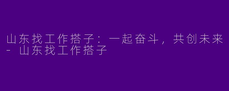 山东找工作搭子：一起奋斗，共创未来-山东找工作搭子