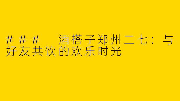 ### 酒搭子郑州二七：与好友共饮的欢乐时光