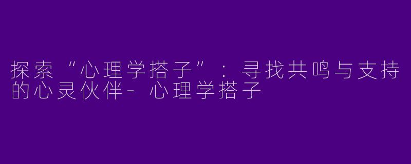 探索“心理学搭子”：寻找共鸣与支持的心灵伙伴