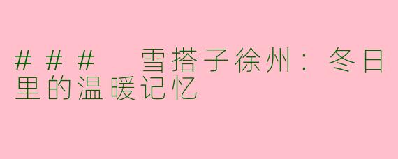 ### 雪搭子徐州：冬日里的温暖记忆
