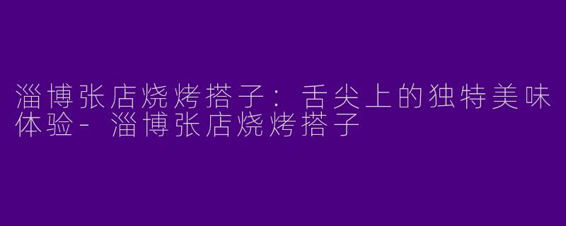 淄博张店烧烤搭子:舌尖上的独特美味体验