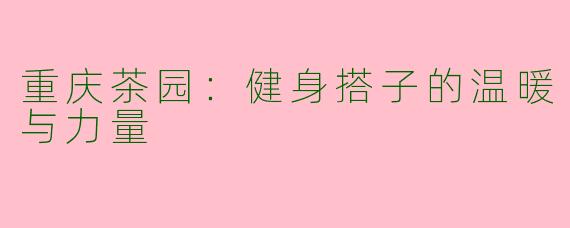 重庆茶园：健身搭子的温暖与力量