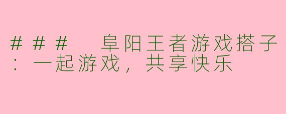 ### 阜阳王者游戏搭子：一起游戏，共享快乐