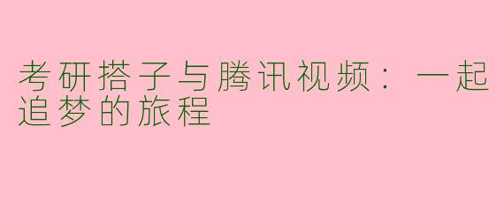 考研搭子与腾讯视频：一起追梦的旅程