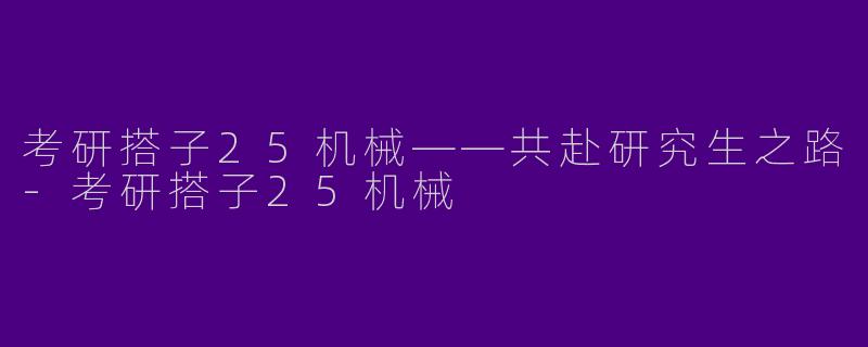 考研搭子25机械——共赴研究生之路-考研搭子25机械
