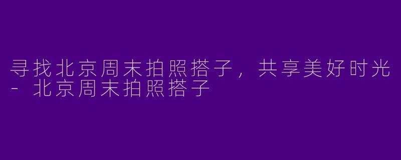 寻找北京周末拍照搭子,共享美好时光