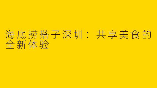 海底捞搭子深圳:共享美食的全新体验