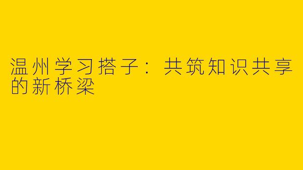 温州学习搭子：共筑知识共享的新桥梁