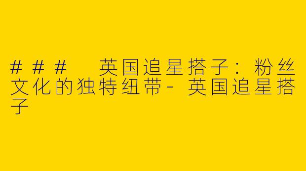 ### 英国追星搭子:粉丝文化的独特纽带