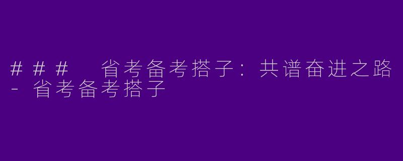 ### 省考备考搭子：共谱奋进之路