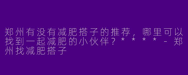 郑州有没有减肥搭子的推荐，哪里可以找到一起减肥的小伙伴？****