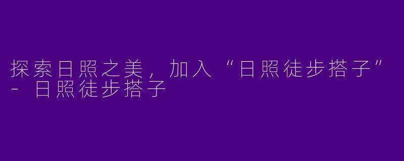 探索日照之美，加入“日照徒步搭子”-日照徒步搭子