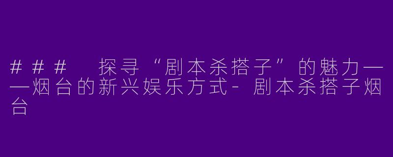 ### 探寻“剧本杀搭子”的魅力——烟台的新兴娱乐方式