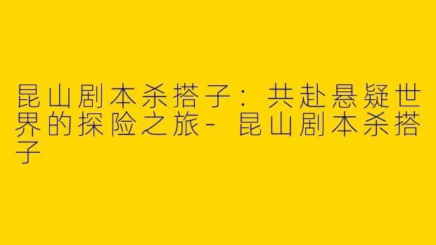 昆山剧本杀搭子：共赴悬疑世界的探险之旅-昆山剧本杀搭子