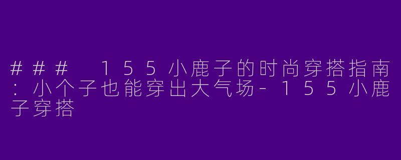### 155小鹿子的时尚穿搭指南：小个子也能穿出大气场-155小鹿子穿搭