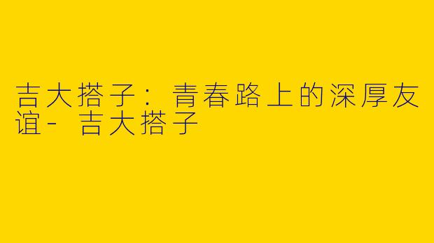 吉大搭子：青春路上的深厚友谊-吉大搭子