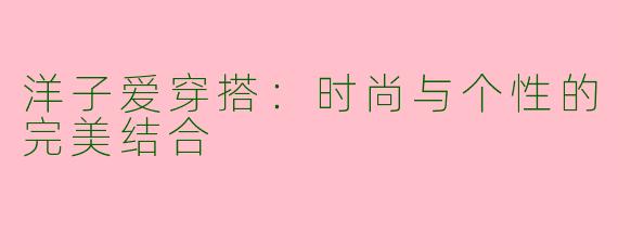 洋子爱穿搭：时尚与个性的完美结合