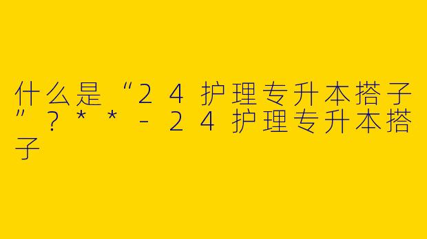 什么是“24护理专升本搭子”?**